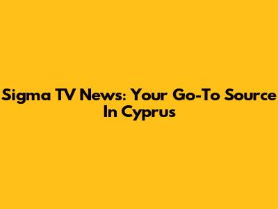 Sigma TV News: Your Go-To Source In Cyprus