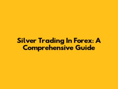 Silver Trading In Forex: A Comprehensive Guide
