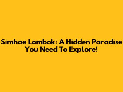 Simhae Lombok: A Hidden Paradise You Need To Explore!