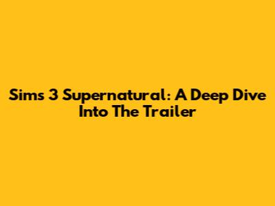 Sims 3 Supernatural: A Deep Dive Into The Trailer