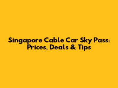 Singapore Cable Car Sky Pass: Prices, Deals & Tips