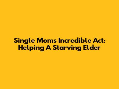 Single Mom's Incredible Act: Helping A Starving Elder
