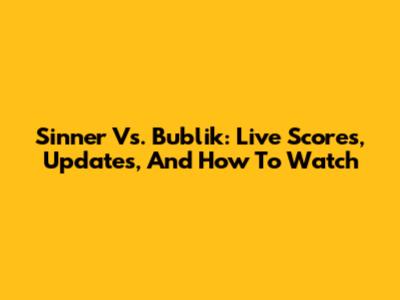 Sinner Vs. Bublik: Live Scores, Updates, And How To Watch