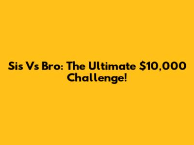 Sis Vs Bro: The Ultimate $10,000 Challenge!