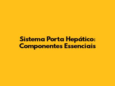 Sistema Porta Hepático: Componentes Essenciais