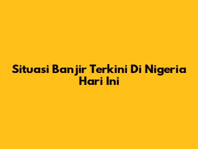 Situasi Banjir Terkini Di Nigeria Hari Ini