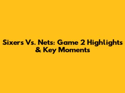 Sixers Vs. Nets: Game 2 Highlights & Key Moments