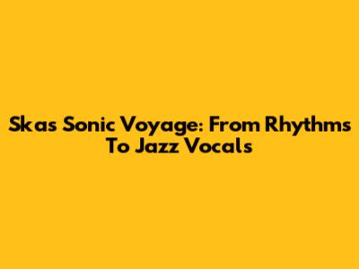 Ska's Sonic Voyage: From Rhythms To Jazz Vocals