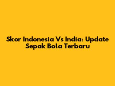 Skor Indonesia Vs India: Update Sepak Bola Terbaru