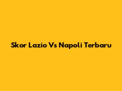 Skor Lazio Vs Napoli Terbaru