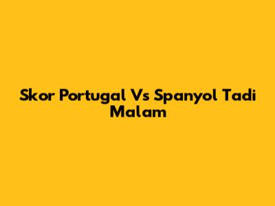 Skor Portugal Vs Spanyol Tadi Malam