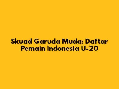 Skuad Garuda Muda: Daftar Pemain Indonesia U-20