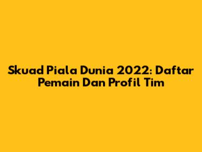 Skuad Piala Dunia 2022: Daftar Pemain Dan Profil Tim