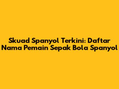 Skuad Spanyol Terkini: Daftar Nama Pemain Sepak Bola Spanyol