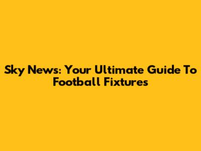 Sky News: Your Ultimate Guide To Football Fixtures