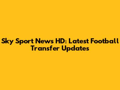 Sky Sport News HD: Latest Football Transfer Updates