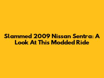 Slammed 2009 Nissan Sentra: A Look At This Modded Ride