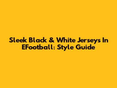 Sleek Black & White Jerseys In EFootball: Style Guide