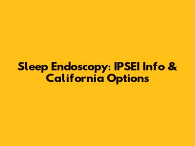 Sleep Endoscopy: IPSEI Info & California Options