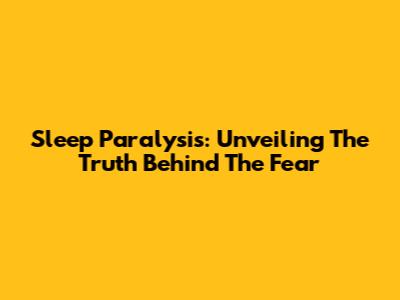 Sleep Paralysis: Unveiling The Truth Behind The Fear