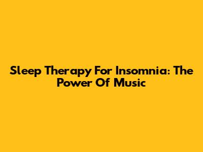 Sleep Therapy For Insomnia: The Power Of Music