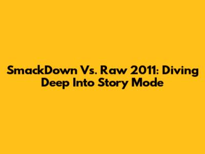 SmackDown Vs. Raw 2011: Diving Deep Into Story Mode