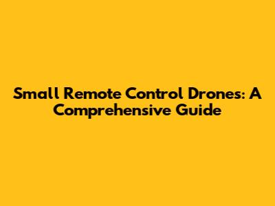 Small Remote Control Drones: A Comprehensive Guide