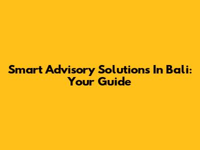 Smart Advisory Solutions In Bali: Your Guide