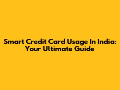 Smart Credit Card Usage In India: Your Ultimate Guide