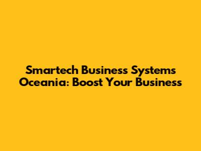 Smartech Business Systems Oceania: Boost Your Business
