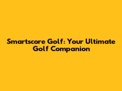 Smartscore Golf: Your Ultimate Golf Companion