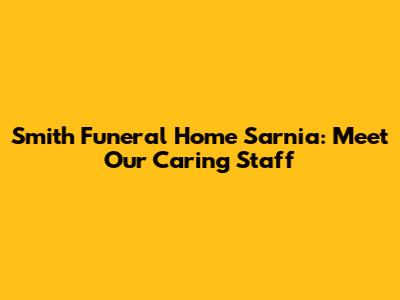 Smith Funeral Home Sarnia: Meet Our Caring Staff