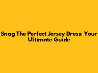 Snag The Perfect Jersey Dress: Your Ultimate Guide