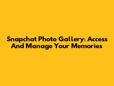 Snapchat Photo Gallery: Access And Manage Your Memories