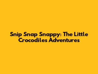 Snip Snap Snappy: The Little Crocodile's Adventures