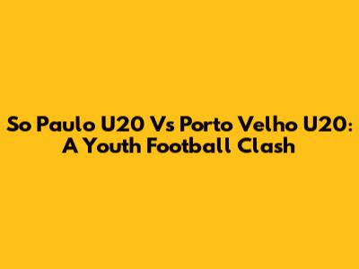 So Paulo U20 Vs Porto Velho U20: A Youth Football Clash