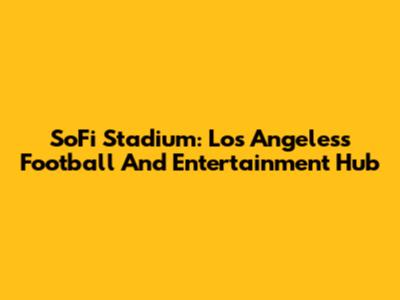 SoFi Stadium: Los Angeles's Football And Entertainment Hub