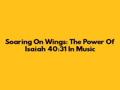 Soaring On Wings: The Power Of Isaiah 40:31 In Music