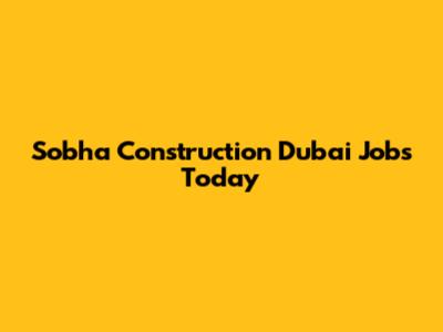 Sobha Construction Dubai Jobs Today