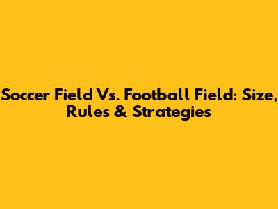 Soccer Field Vs. Football Field: Size, Rules & Strategies