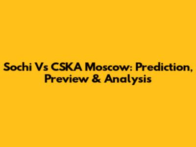 Sochi Vs CSKA Moscow: Prediction, Preview & Analysis
