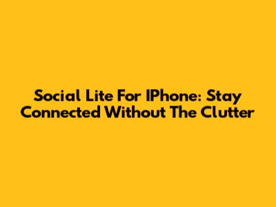 Social Lite For IPhone: Stay Connected Without The Clutter