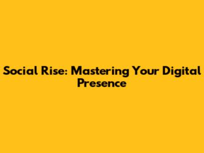 Social Rise: Mastering Your Digital Presence