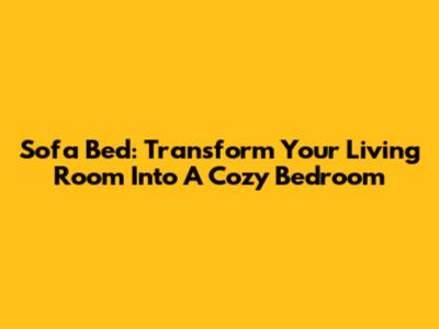Sofa Bed: Transform Your Living Room Into A Cozy Bedroom