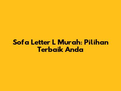Sofa Letter L Murah: Pilihan Terbaik Anda