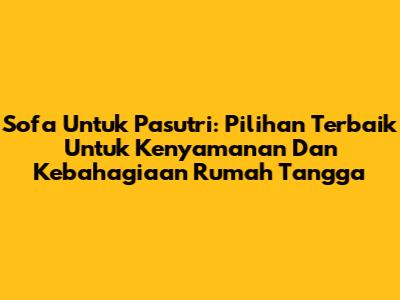 Sofa Untuk Pasutri: Pilihan Terbaik Untuk Kenyamanan Dan Kebahagiaan Rumah Tangga