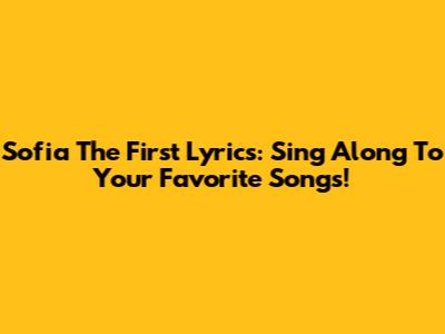 Sofia The First Lyrics: Sing Along To Your Favorite Songs!