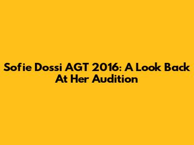 Sofie Dossi AGT 2016: A Look Back At Her Audition