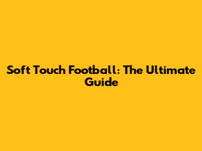 Soft Touch Football: The Ultimate Guide