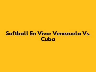 Softball En Vivo: Venezuela Vs. Cuba